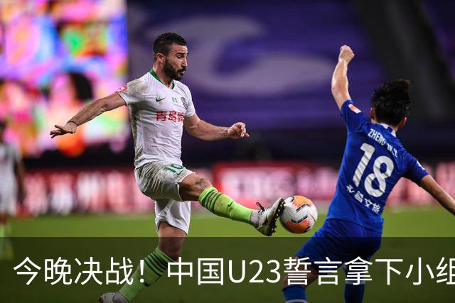 今晚决战！中国U23誓言拿下小组第一，迎接光辉未来