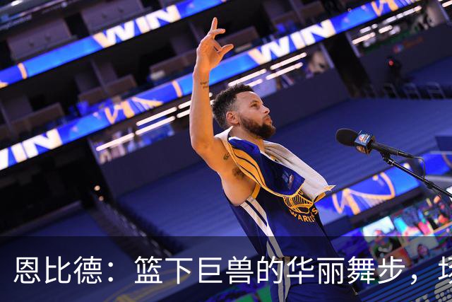 恩比德：篮下巨兽的华丽舞步，场均24分等你来追