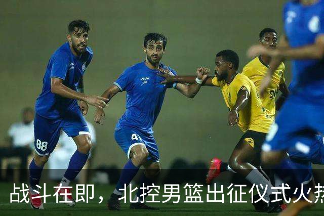 战斗在即，北控男篮出征仪式火热开启！
