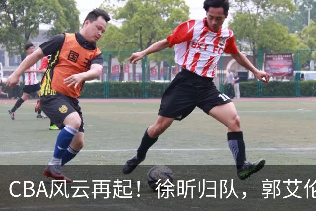 CBA风云再起！徐昕归队，郭艾伦不退役，千变万化的同曦背后